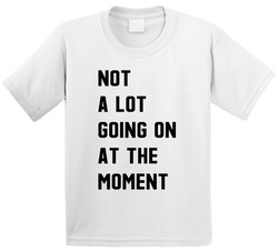 Not A Lot Going On At The Moment T Shirt Not A Lot Going On At The Moment T Shirt