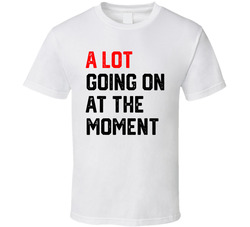 A Lot Going On At The Moment T Shirt A Lot Going On At The Moment T Shirt