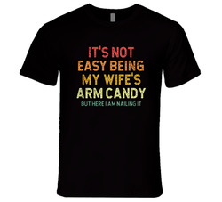 It's Not Easy Being My Wife's Arm Candy But Here I Am Nailing It T Shirt