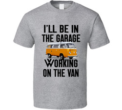 I'll Be In The Garage Working On The Van T Shirt I'll Be In The Garage Working On The Van T Shirt