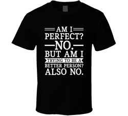 Am I Perfect? No.  Not Trying To Be A Better Person Either. T Shirt