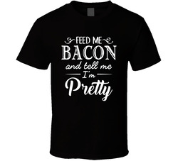 Feed Me Bacon And Tell Me I'm Pretty T Shirt