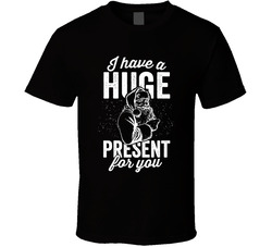 I Have A Huge Present For You T Shirt I Have A Huge Present For You T Shirt