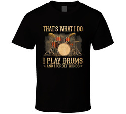 That's What I Do I Play Drums And I Forget Things T Shirt That's What I Do I Play Drums And I Forget Things T Shirt