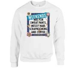 Weekends Are For Sweat Pants, Messy Hair, Scrapbooking And Coffee Crewneck Sweatshirt Weekends Are For Sweat Pants, Messy Hair, Scrapbooking And Coffee Crewneck Sweatshirt