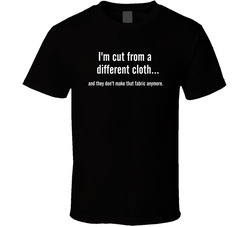 I'm Cut From A Different Cloth...and They Don't Make That Fabric Anymore T Shirt I'm Cut From A Different Cloth...and They Don't Make That Fabric Anymore T Shirt