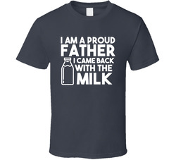 I Am A Proud Father I Came Back With The Milk T Shirt