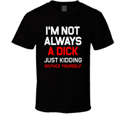 I'm Not Always A Dick Just Kidding Go Fuck Yourself T Shirt