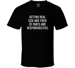 Sick Of Pants And Responsibilities T Shirt Sick Of Pants And Responsibilities T Shirt