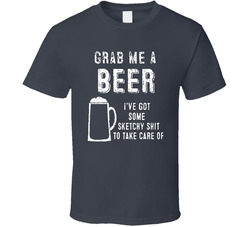 Grab Me A Beer I've Got Some Sketchy Shit To Take Care Of T Shirt Grab Me A Beer I've Got Some Sketchy Shit To Take Care Of T Shirt