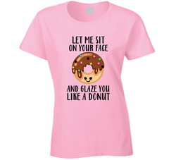 Let Me Sit On Your Face And Glaze You Like A Donut Ladies T Shirt