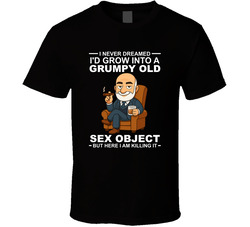 I Never Dreamed I'd Grow Into A Grumpy Old Sex Object But Here I Am Killing It T Shirt
