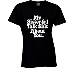 My Sister And I Talk Shit About You Ladies T Shirt