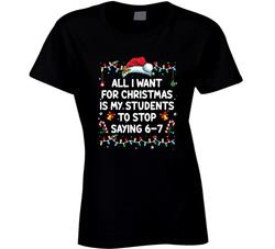 All I Want For Christmas Is My Students To Stop Saying 6-7 Ladies T Shirt All I Want For Christmas Is My Students To Stop Saying 6-7 Ladies T Shirt
