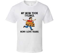My Mom Took Tylenol Now I Love Trains T Shirt My Mom Took Tylenol Now I Love Trains T Shirt