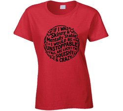 If I Was Skinny & Mentally Stable I Would Be Unstoppable Ladies T Shirt If I Was Skinny & Mentally Stable I Would Be Unstoppable Ladies T Shirt
