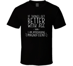 If Things Get Better With Age Then I Am Approaching Magnificent T Shirt If Things Get Better With Age Then I Am Approaching Magnificent T Shirt