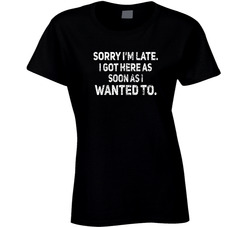 Sorry I'm Late. I Got Here As Soon As I Wanted To. Ladies T Shirt Sorry I'm Late. I Got Here As Soon As I Wanted To. Ladies T Shirt