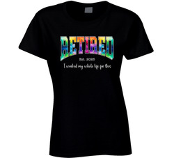 Retired I Worked My Whole Life For This Ladies T Shirt Retired I Worked My Whole Life For This Ladies T Shirt