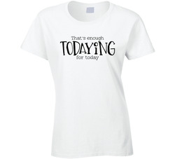 That's Enough Todaying For Today Ladies T Shirt