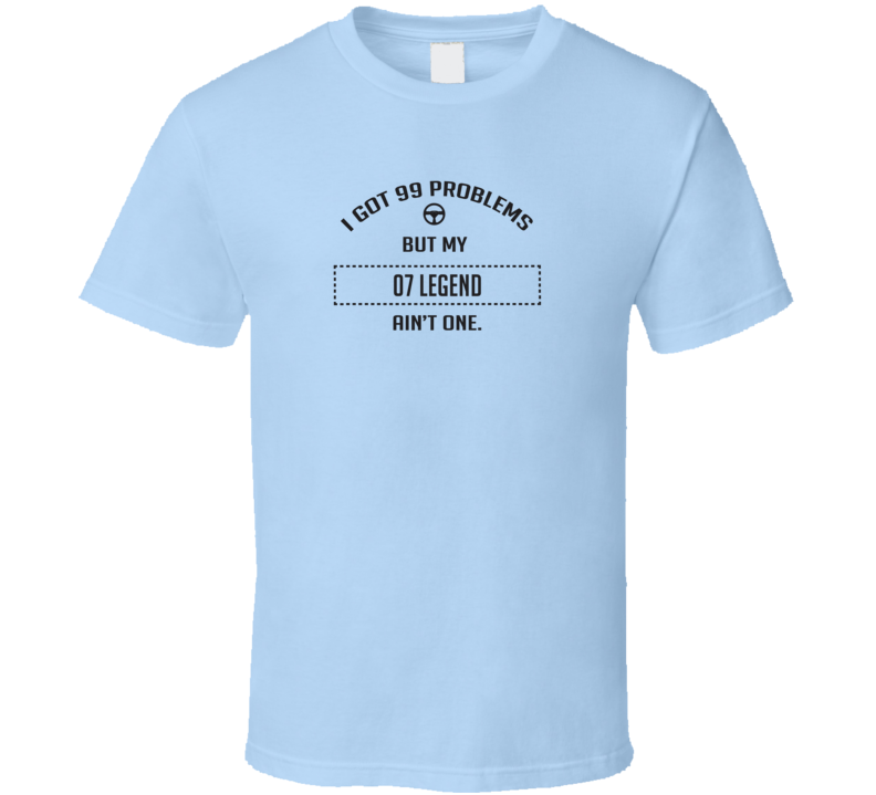 I Got 99 Problems But My 2007 Legend Ain't One Funny T Shirt