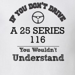 If You Dont Drive A 25 Series 116 You Wouldn?T Understand Faded Look T