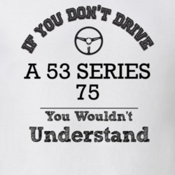 If You Dont Drive A 53 Series 75 You Wouldn?T Understand Faded Look T 