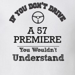 If You Dont Drive A 57 Premiere You Wouldn?T Understand Faded Look T S