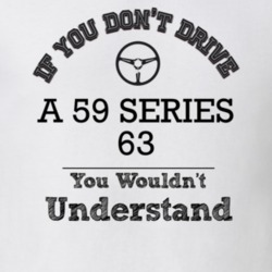 If You Dont Drive A 59 Series 63 You Wouldn?T Understand Faded Look T 