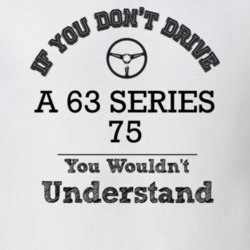 If You Dont Drive A 63 Series 75 You Wouldn?T Understand Faded Look T 