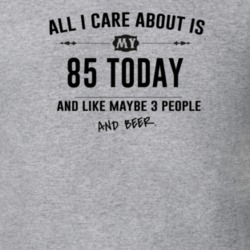 All I Care About Is My 85 Today And Beer Funny T Shirt