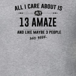 All I Care About Is My 13 Amaze And Beer Funny T Shirt
