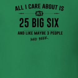 All I Care About Is My 25 Big Six And Beer Funny T Shirt
