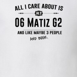 All I Care About Is My 06 Matiz G2 And Beer Funny T Shirt