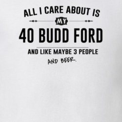 All I Care About Is My 40 Budd Ford And Beer Funny T Shirt