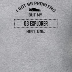 I Got 99 Problems But My Ford Explorer Ain't One Funny T Shirt