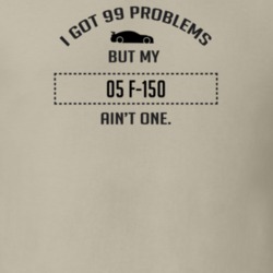 I Got 99 Problems But My Ford F-150 Ain't One Funny T Shirt