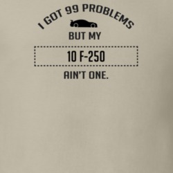 I Got 99 Problems But My Ford F-250 Ain't One Funny T Shirt
