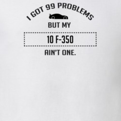 I Got 99 Problems But My Ford F-350 Ain't One Funny T Shirt