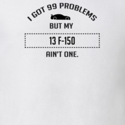 I Got 99 Problems But My Ford F-150 Ain't One Funny T Shirt