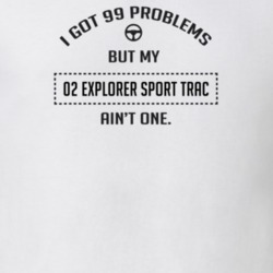 I Got 99 Problems But My 2002 Explorer Sport Trac Ain't One Funny T Sh