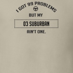 I Got 99 Problems But My 2003 Suburban Ain't One Funny T Shirt