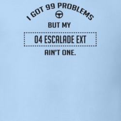 I Got 99 Problems But My 2004 Escalade Ext Ain't One Funny T Shirt
