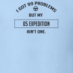 I Got 99 Problems But My 2005 Expedition Ain't One Funny T Shirt