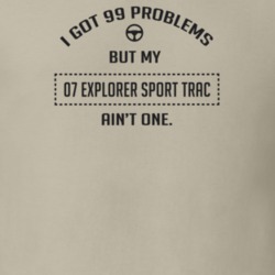 I Got 99 Problems But My 2007 Explorer Sport Trac Ain't One Funny T Sh