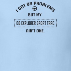 I Got 99 Problems But My 2008 Explorer Sport Trac Ain't One Funny T Sh