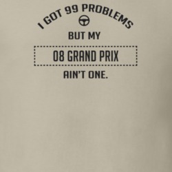 I Got 99 Problems But My 2008 Grand Prix Ain't One Funny T Shirt