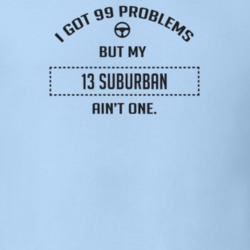 I Got 99 Problems But My 2013 Suburban Ain't One Funny T Shirt