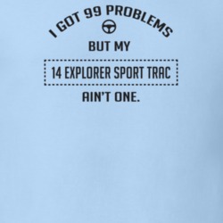 I Got 99 Problems But My 2014 Explorer Sport Trac Ain't One Funny T Sh