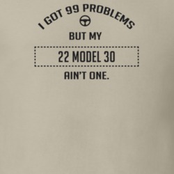 I Got 99 Problems But My 1922 Model 30 Ain't One Funny T Shirt